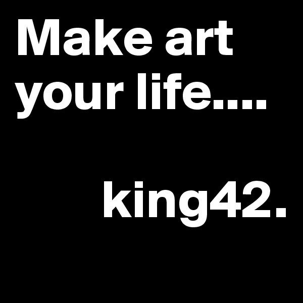 Make art your life....
             
        king42.