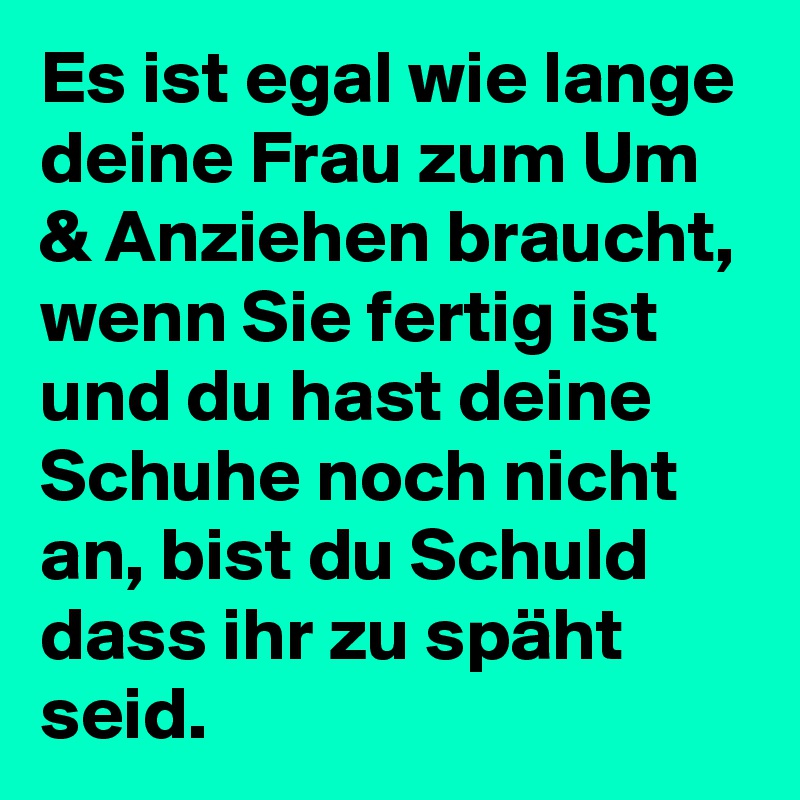 Es ist egal wie lange deine Frau zum Um & Anziehen braucht, wenn Sie fertig ist und du hast deine Schuhe noch nicht an, bist du Schuld dass ihr zu späht seid. 