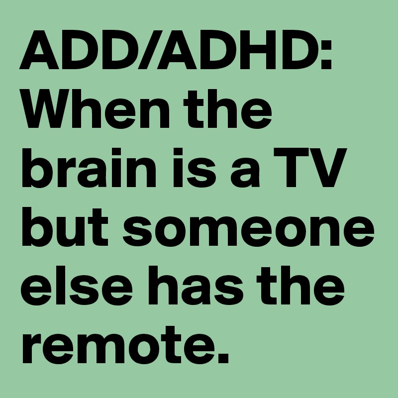 ADD/ADHD: When the brain is a TV but someone else has the remote.