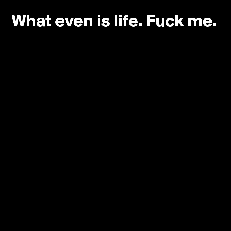 What even is life. Fuck me. 










