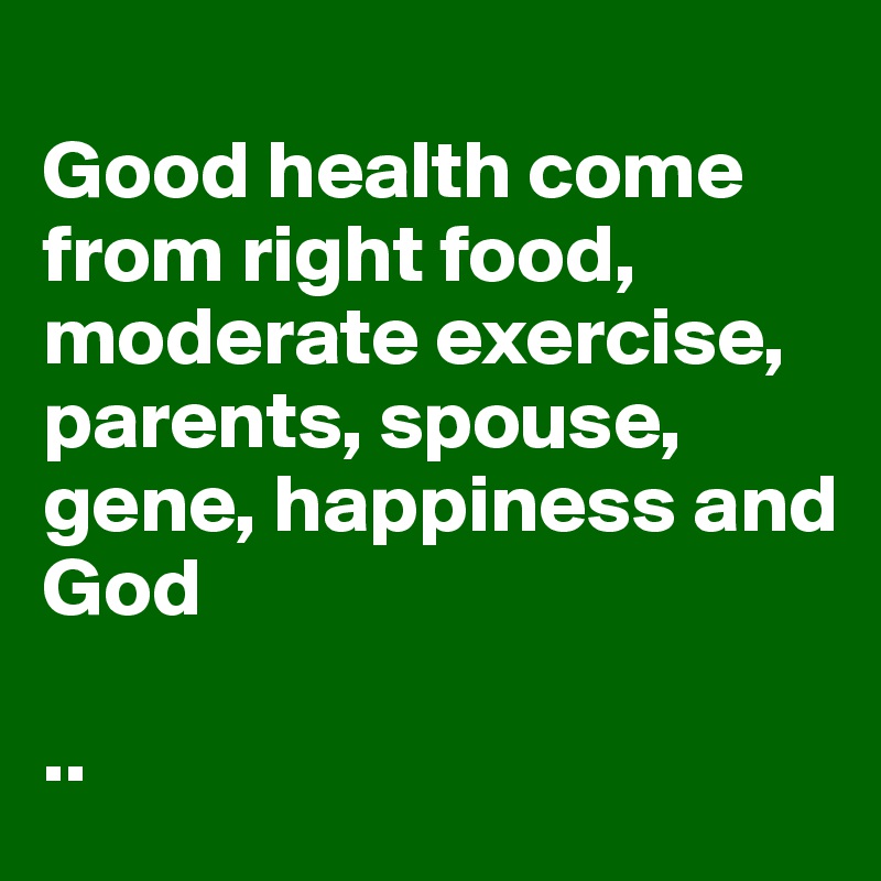 
Good health come from right food, moderate exercise, parents, spouse, gene, happiness and 
God 

..