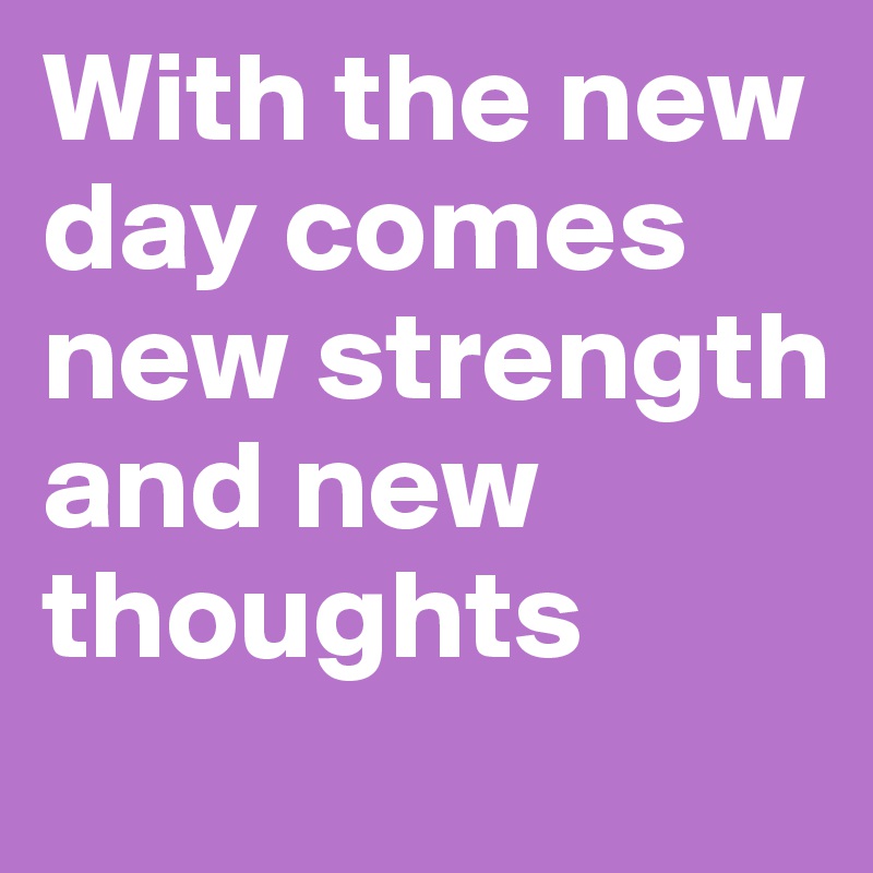 With the new day comes new strength and new thoughts