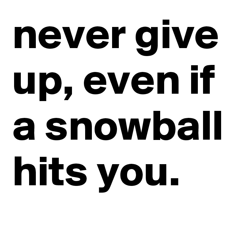 never give up, even if a snowball hits you. 