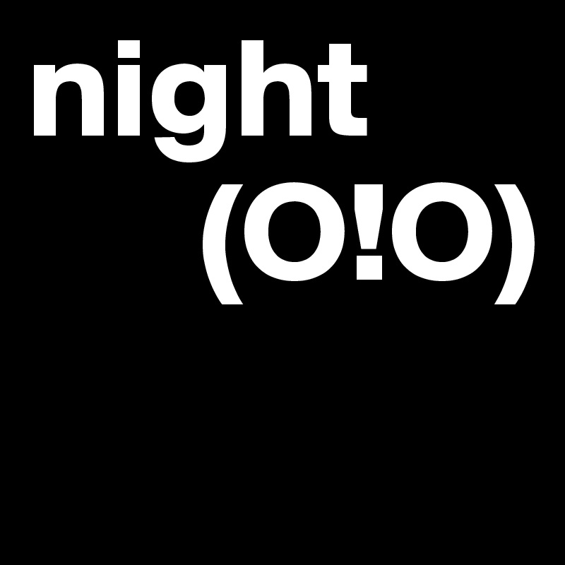 night
      (O!O)