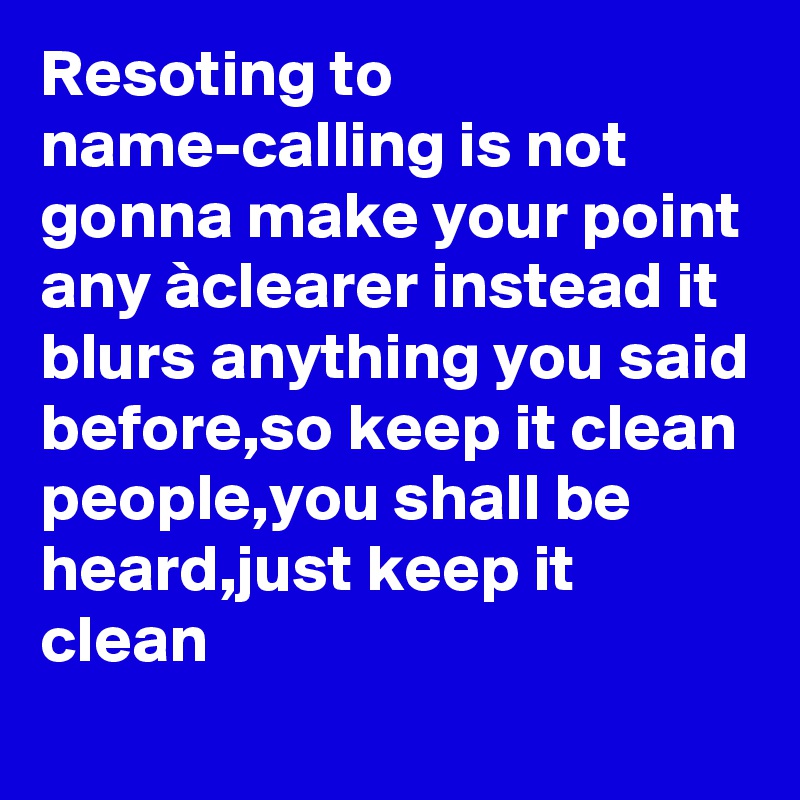 Resoting to name-calling is not gonna make your point any àclearer instead it blurs anything you said before,so keep it clean people,you shall be heard,just keep it clean