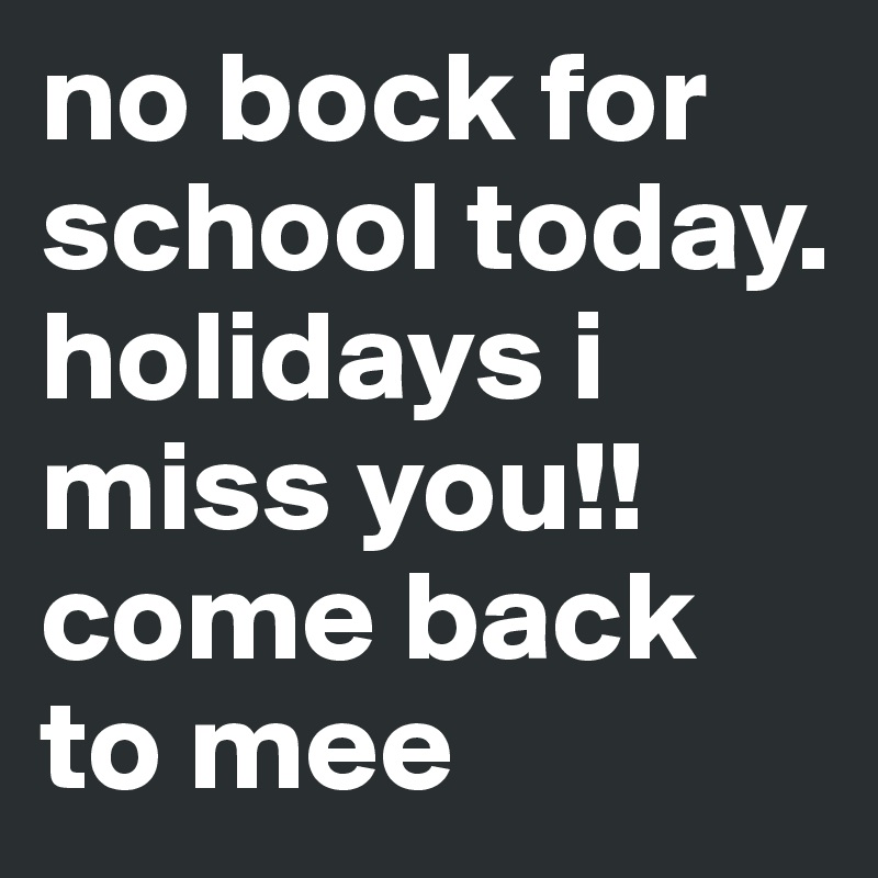 no bock for school today. holidays i miss you!! come back to mee