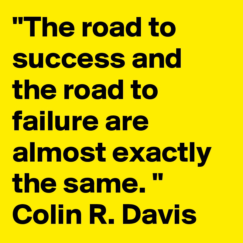 "The road to success and the road to failure are almost exactly the same. "
Colin R. Davis