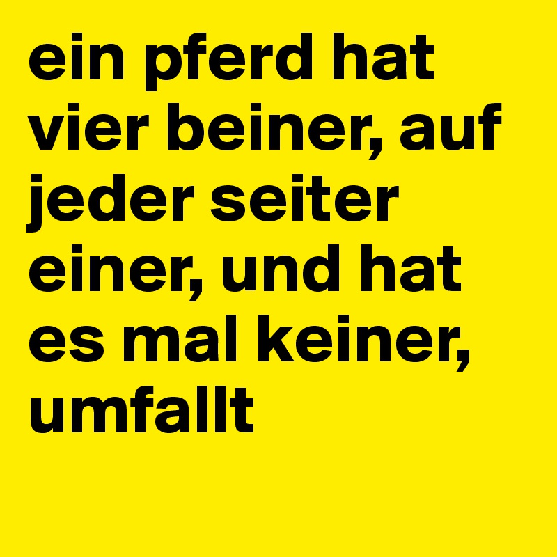 ein pferd hat vier beiner, auf jeder seiter einer, und hat es mal keiner, umfallt
