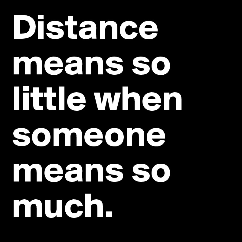 Distance means so little when someone means so much.