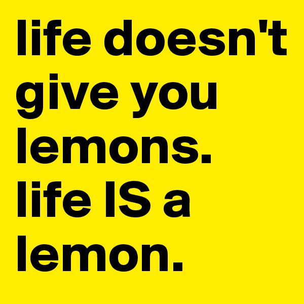 life doesn't give you lemons. life IS a lemon. 