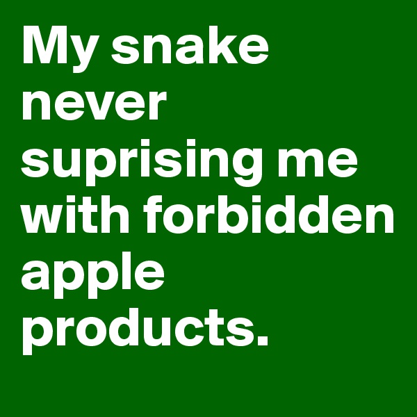 My snake never suprising me with forbidden apple products.