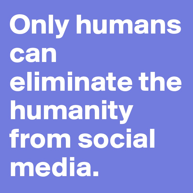 Only humans can eliminate the humanity from social media.