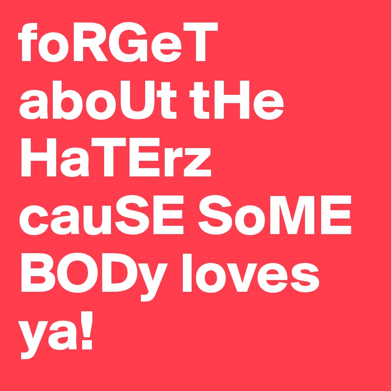 foRGeT aboUt tHe HaTErz cauSE SoME BODy loves ya!