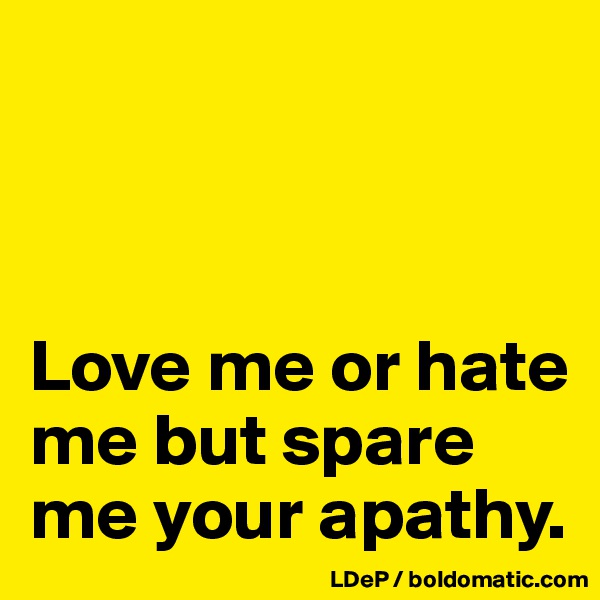 



Love me or hate me but spare me your apathy. 