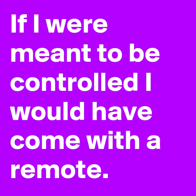 If I were meant to be controlled I would have come with a remote.