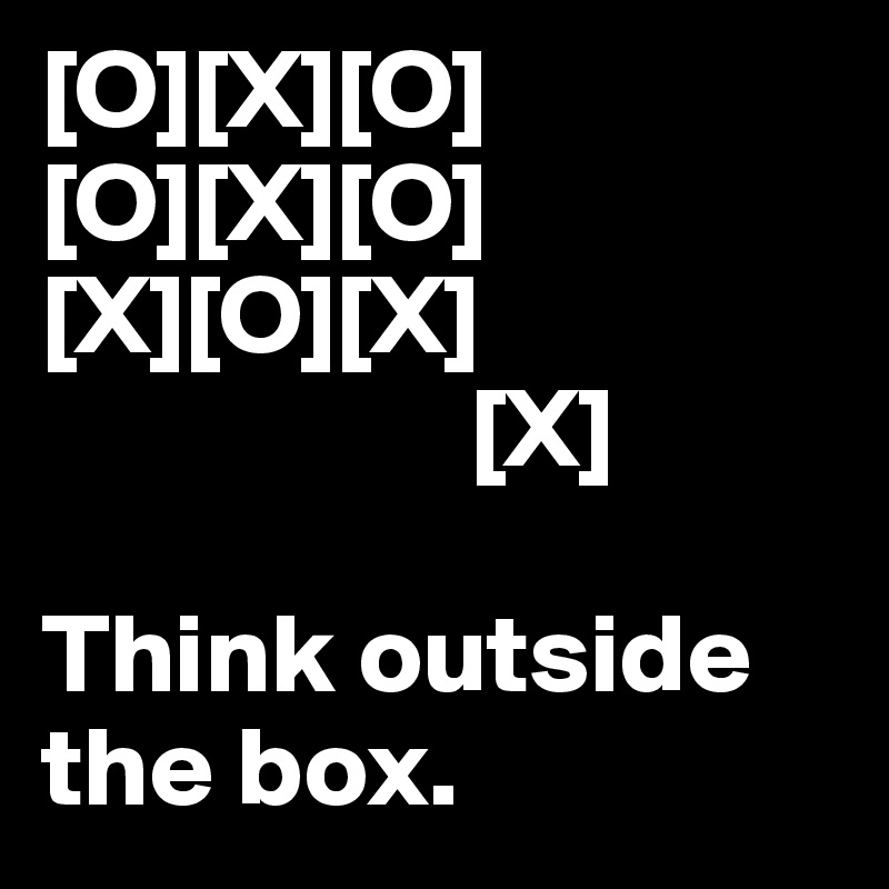 [O][X][O]
[O][X][O]
[X][O][X]
                   [X]

Think outside the box. 