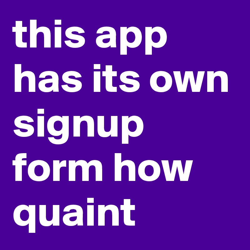 this app has its own signup form how quaint 