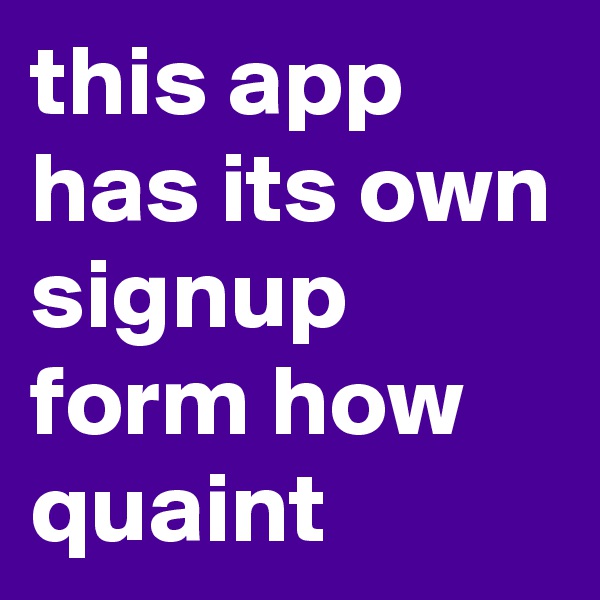 this app has its own signup form how quaint 