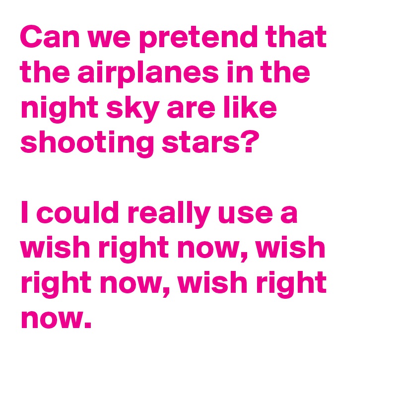 Can we pretend that the airplanes in the night sky are like shooting stars?

I could really use a wish right now, wish right now, wish right now. 
