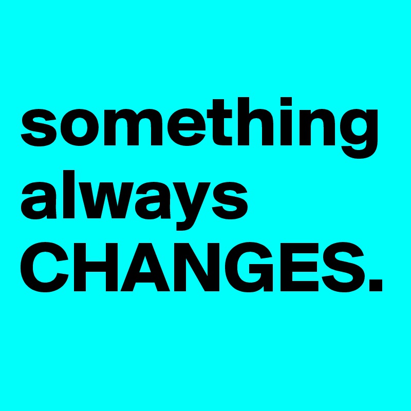 
something always CHANGES. 
