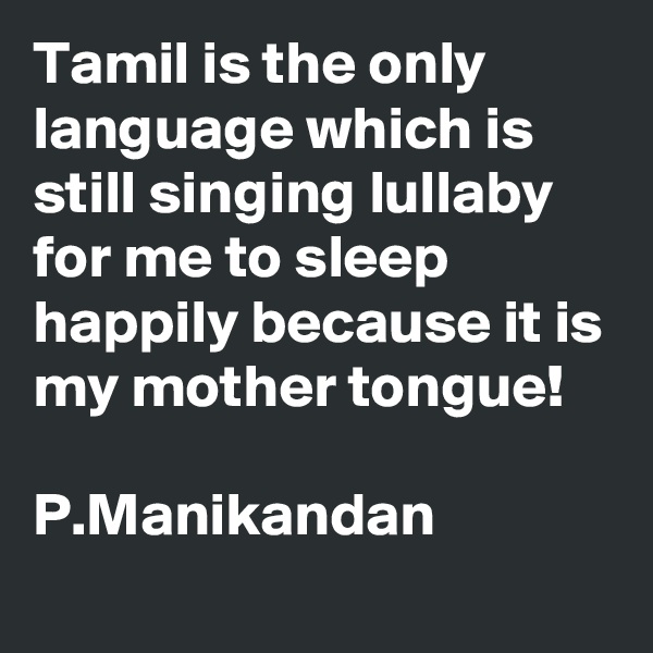 Tamil is the only language which is still singing lullaby for me to sleep happily because it is my mother tongue!

P.Manikandan