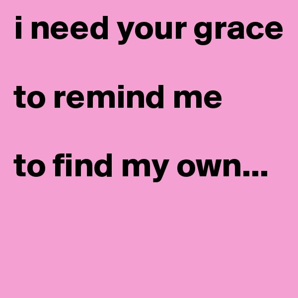 i need your grace

to remind me

to find my own...


