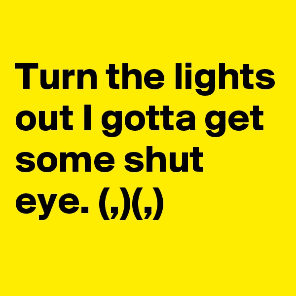 
Turn the lights out I gotta get some shut eye. (,)(,)
             