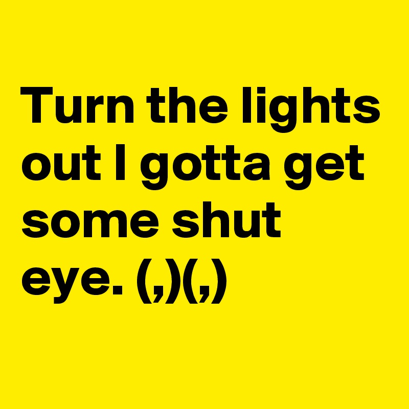 
Turn the lights out I gotta get some shut eye. (,)(,)
             