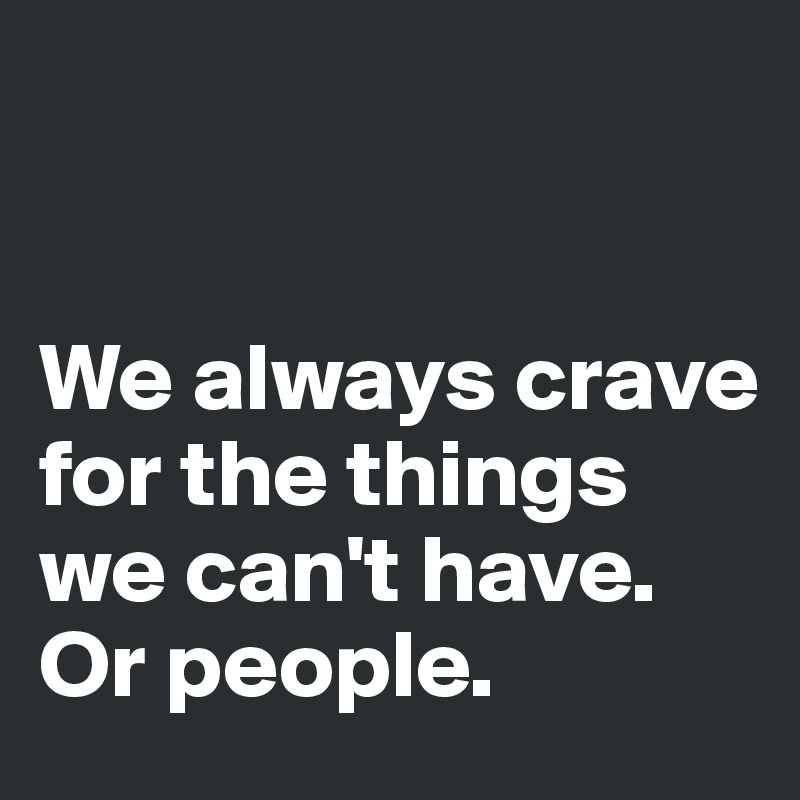 


We always crave for the things we can't have.
Or people. 