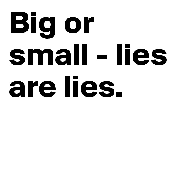 Big or small - lies are lies.

