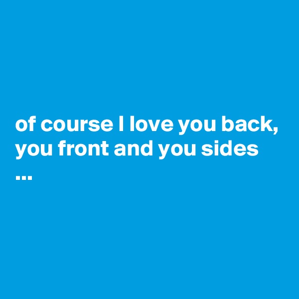 



of course I love you back, you front and you sides ...



