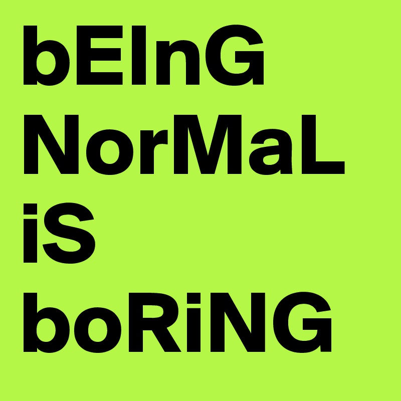 bEInG NorMaL iS boRiNG