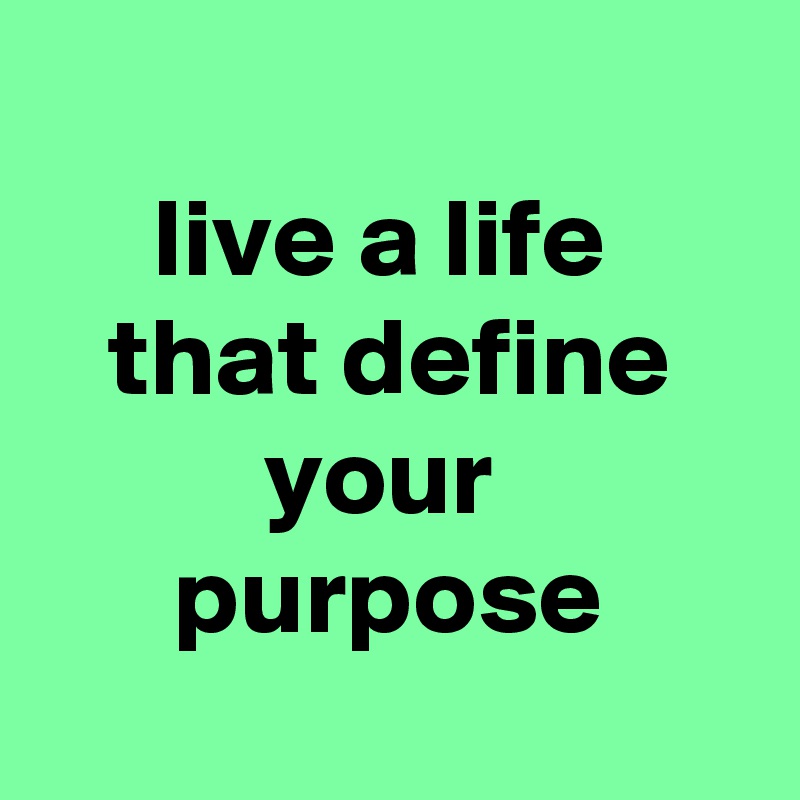 
live a life 
that define your 
purpose
