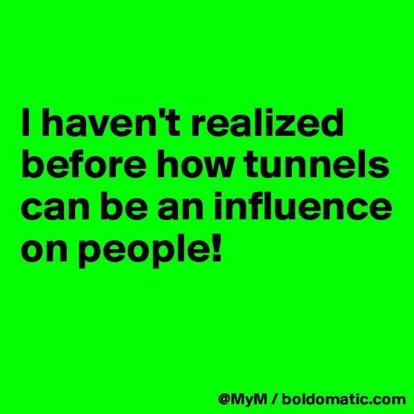 

I haven't realized before how tunnels can be an influence on people!

