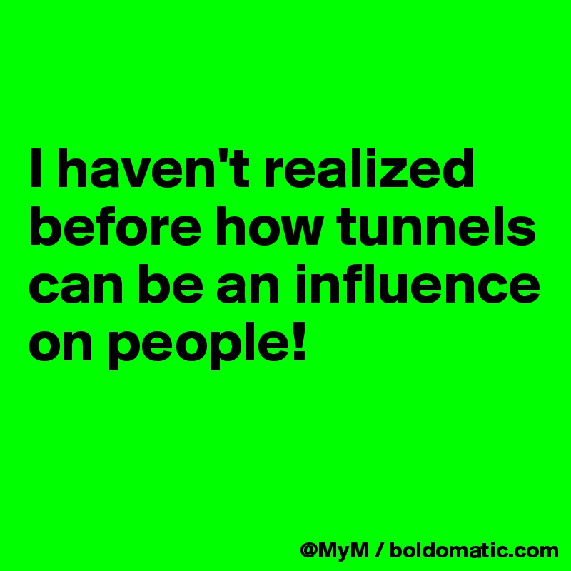 

I haven't realized before how tunnels can be an influence on people!

