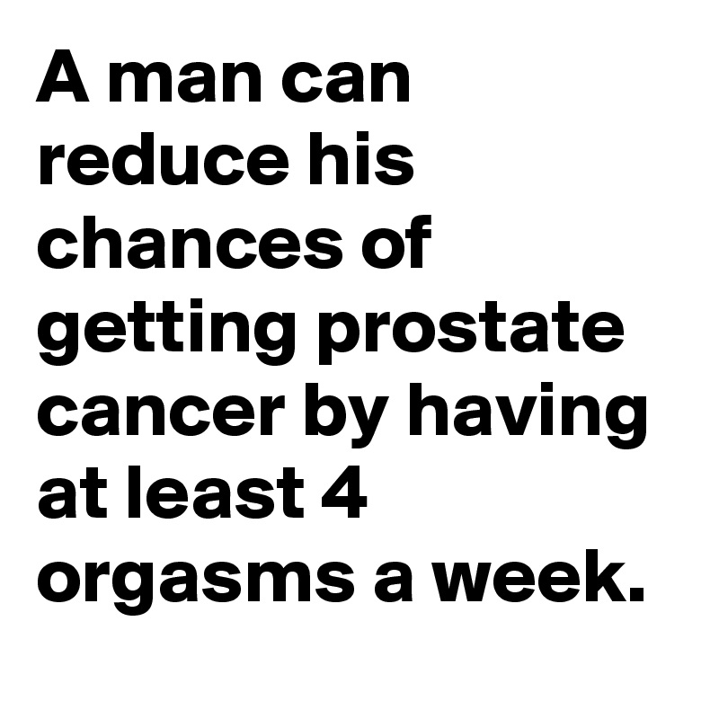 A man can reduce his chances of getting prostate cancer by having at least 4 orgasms a week.