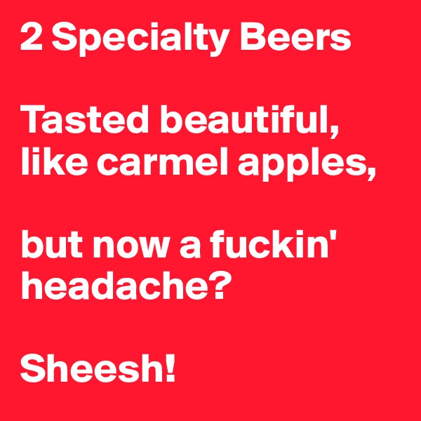 2 Specialty Beers

Tasted beautiful, like carmel apples,

but now a fuckin' headache? 

Sheesh!