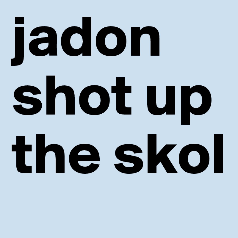 jadon shot up the skol