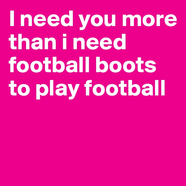 I need you more than i need football boots to play football


