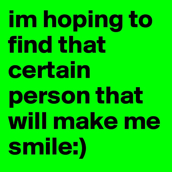 im hoping to find that certain person that will make me smile:)