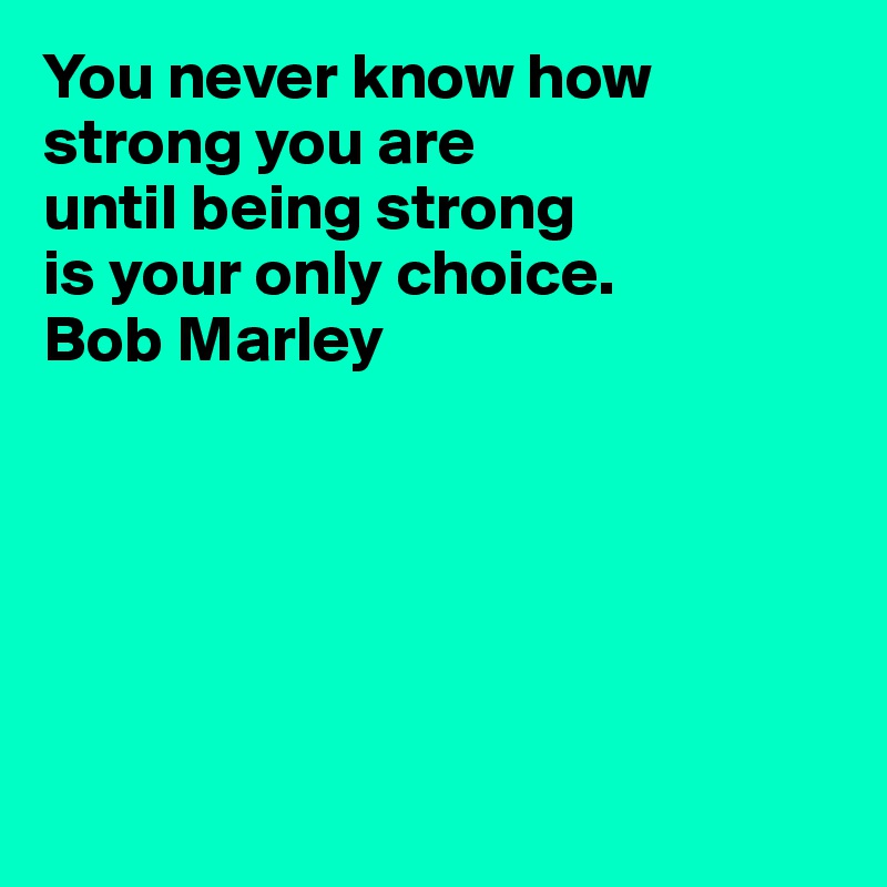 You never know how strong you are   
until being strong 
is your only choice. 
Bob Marley






