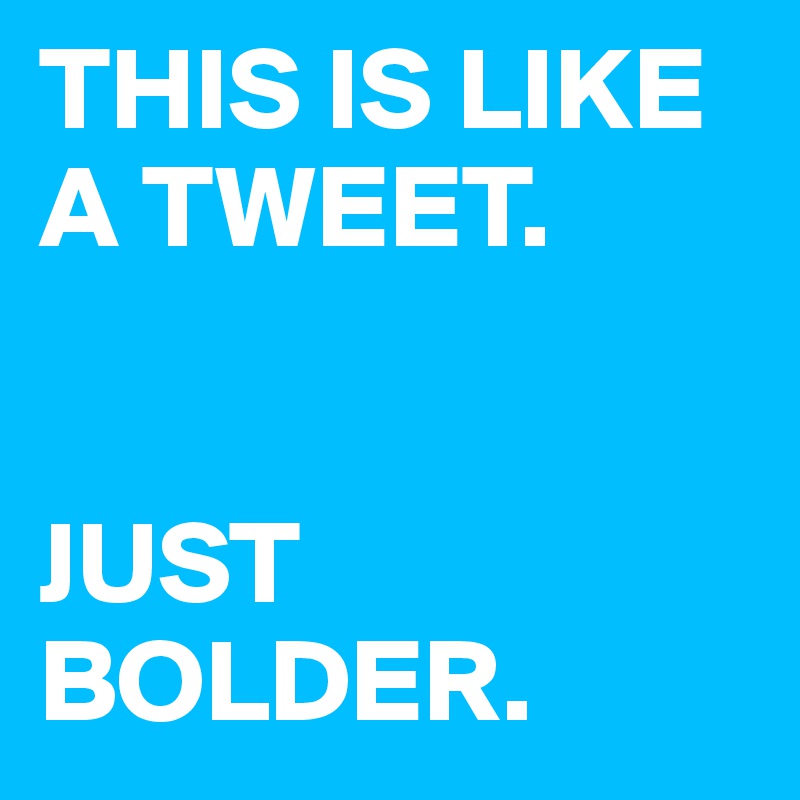 THIS IS LIKE A TWEET.


JUST BOLDER.