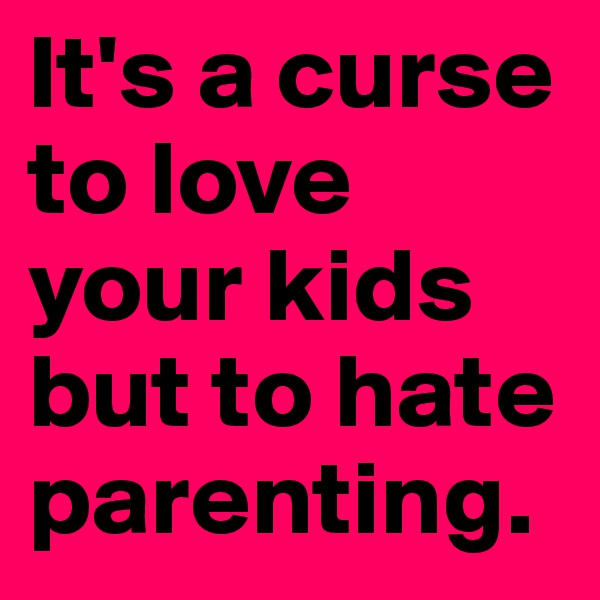 It's a curse to love your kids but to hate parenting. 