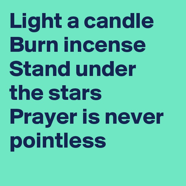 Light a candle
Burn incense
Stand under the stars 
Prayer is never pointless
