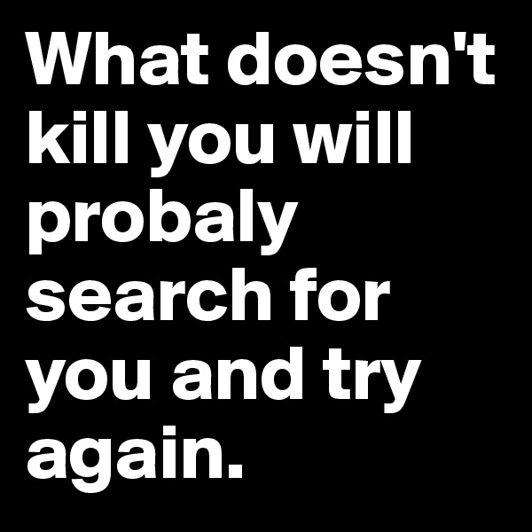 What doesn't kill you will probaly search for you and try again. 