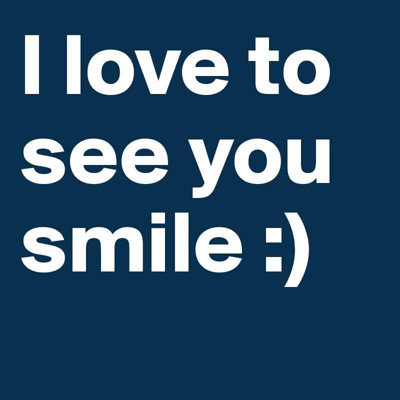 I love to see you smile :)
