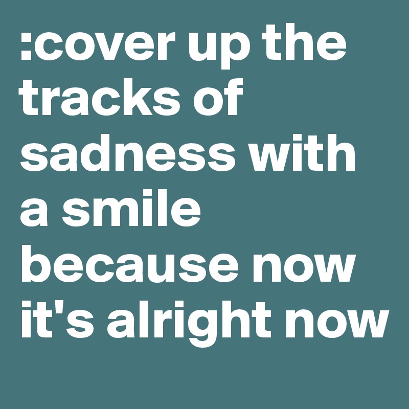 :cover up the tracks of sadness with a smile because now it's alright now