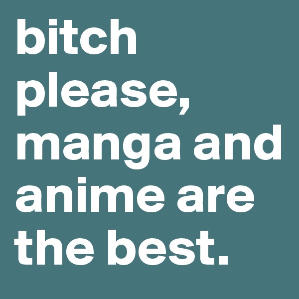bitch please, manga and anime are the best. 