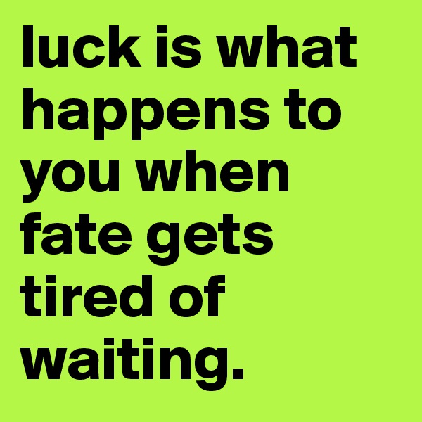 luck is what happens to you when fate gets tired of waiting. 