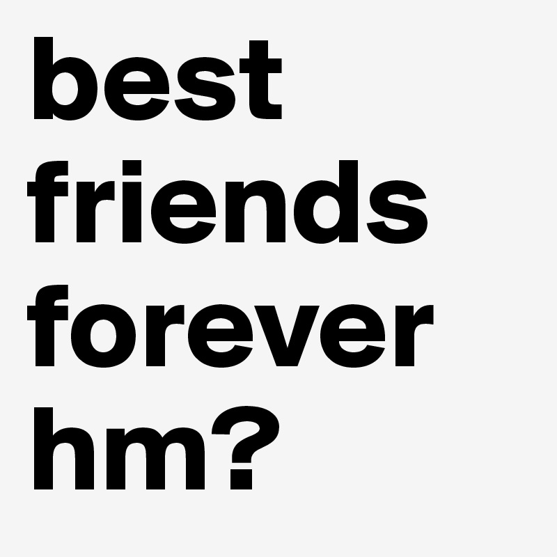 best friends forever hm?